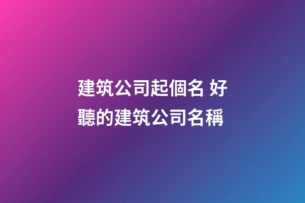 建筑公司起個名 好聽的建筑公司名稱-第1張-公司起名-玄機派